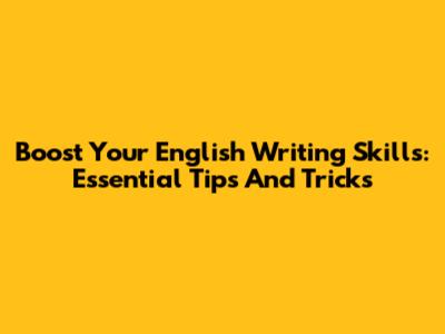 Boost Your English Writing Skills: Essential Tips And Tricks