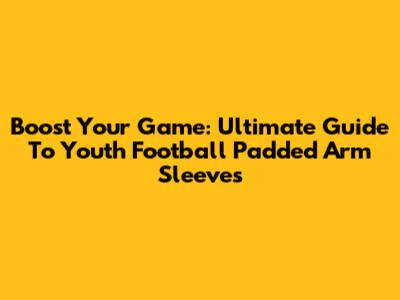 Boost Your Game: Ultimate Guide To Youth Football Padded Arm Sleeves
