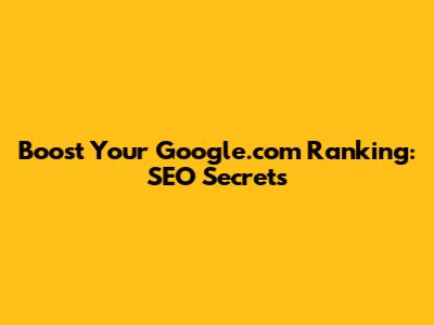Boost Your Google.com Ranking: SEO Secrets