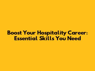 Boost Your Hospitality Career: Essential Skills You Need