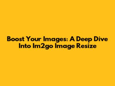 Boost Your Images: A Deep Dive Into Im2go Image Resize