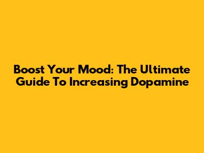 Boost Your Mood: The Ultimate Guide To Increasing Dopamine
