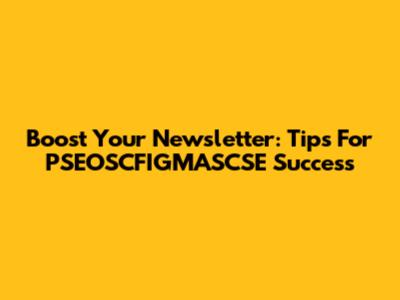 Boost Your Newsletter: Tips For PSEOSCFIGMASCSE Success