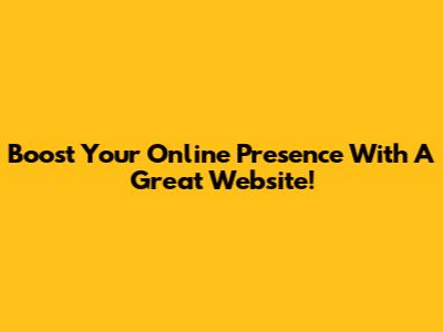 Boost Your Online Presence With A Great Website!