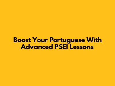 Boost Your Portuguese With Advanced PSEI Lessons