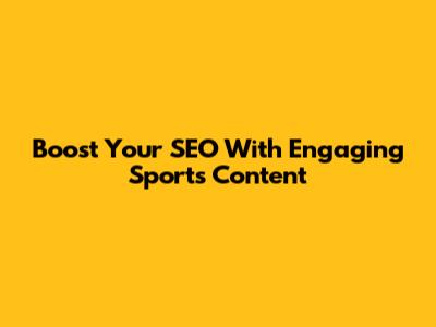 Boost Your SEO With Engaging Sports Content