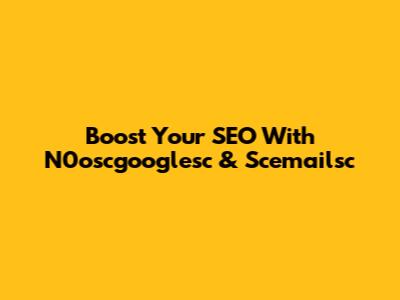 Boost Your SEO With N0oscgooglesc & Scemailsc