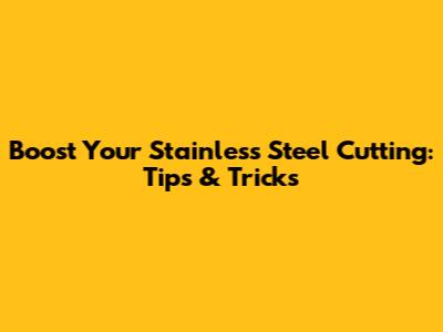 Boost Your Stainless Steel Cutting: Tips & Tricks
