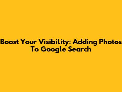Boost Your Visibility: Adding Photos To Google Search