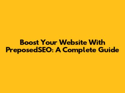 Boost Your Website With PreposedSEO: A Complete Guide