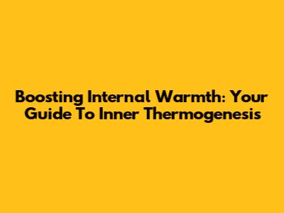 Boosting Internal Warmth: Your Guide To Inner Thermogenesis