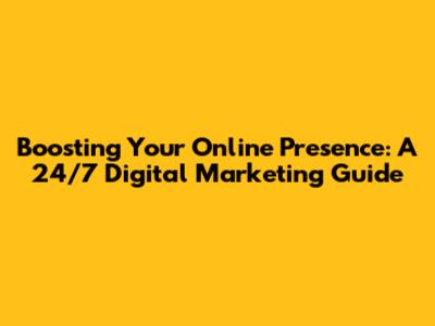 Boosting Your Online Presence: A 24/7 Digital Marketing Guide