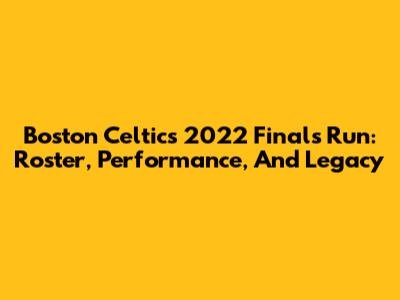 Boston Celtics 2022 Finals Run: Roster, Performance, And Legacy