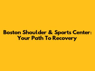Boston Shoulder & Sports Center: Your Path To Recovery