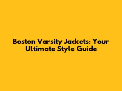 Boston Varsity Jackets: Your Ultimate Style Guide