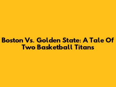 Boston Vs. Golden State: A Tale Of Two Basketball Titans