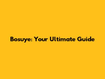 Bosuye: Your Ultimate Guide