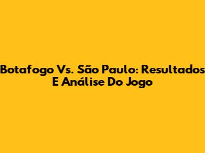 Botafogo Vs. São Paulo: Resultados E Análise Do Jogo