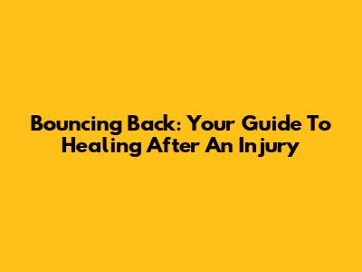Bouncing Back: Your Guide To Healing After An Injury
