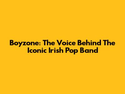 Boyzone: The Voice Behind The Iconic Irish Pop Band