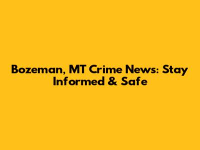 Bozeman, MT Crime News: Stay Informed & Safe