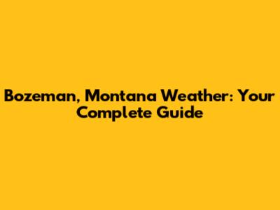 Bozeman, Montana Weather: Your Complete Guide