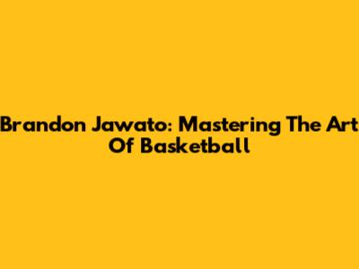 Brandon Jawato: Mastering The Art Of Basketball