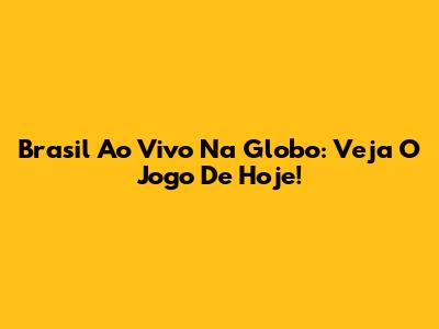 Brasil Ao Vivo Na Globo: Veja O Jogo De Hoje!