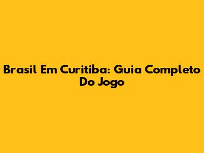 Brasil Em Curitiba: Guia Completo Do Jogo