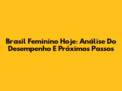 Brasil Feminino Hoje: Análise Do Desempenho E Próximos Passos