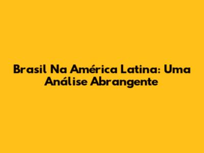 Brasil Na América Latina: Uma Análise Abrangente