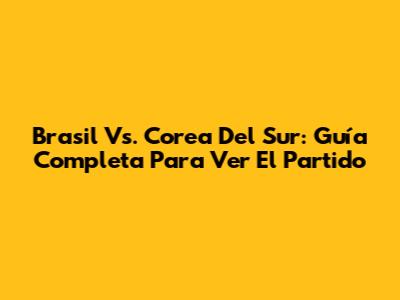 Brasil Vs. Corea Del Sur: Guía Completa Para Ver El Partido