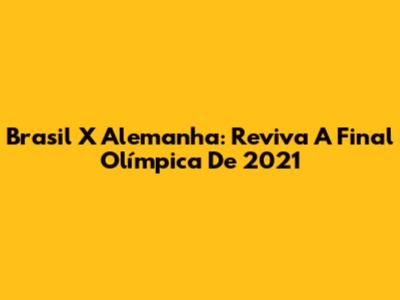 Brasil X Alemanha: Reviva A Final Olímpica De 2021