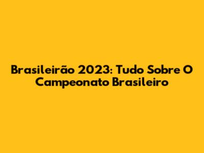 Brasileirão 2023: Tudo Sobre O Campeonato Brasileiro