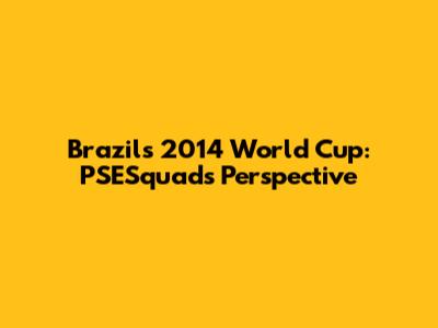 Brazil's 2014 World Cup: PSESquad's Perspective