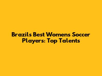 Brazil's Best Women's Soccer Players: Top Talents