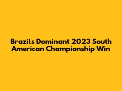 Brazil's Dominant 2023 South American Championship Win