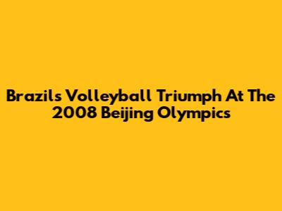 Brazil's Volleyball Triumph At The 2008 Beijing Olympics