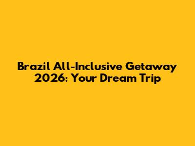 Brazil All-Inclusive Getaway 2026: Your Dream Trip