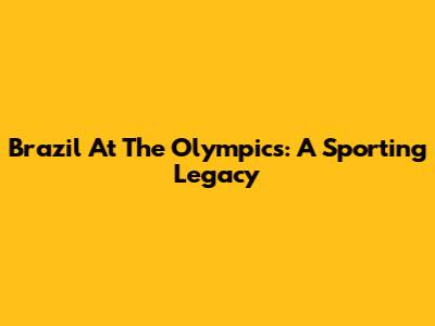 Brazil At The Olympics: A Sporting Legacy
