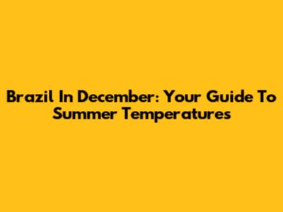 Brazil In December: Your Guide To Summer Temperatures
