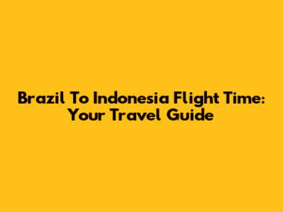 Brazil To Indonesia Flight Time: Your Travel Guide