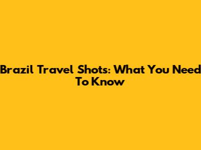 Brazil Travel Shots: What You Need To Know