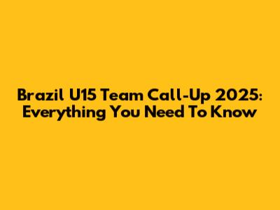 Brazil U15 Team Call-Up 2025: Everything You Need To Know