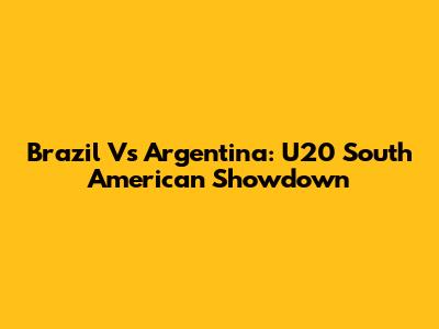 Brazil Vs Argentina: U20 South American Showdown