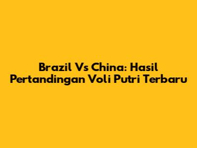 Brazil Vs China: Hasil Pertandingan Voli Putri Terbaru