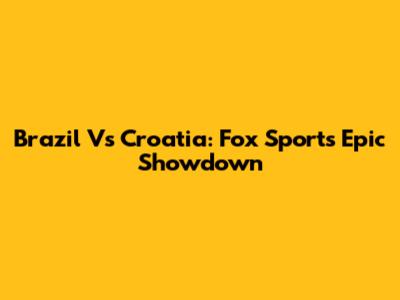 Brazil Vs Croatia: Fox Sports' Epic Showdown