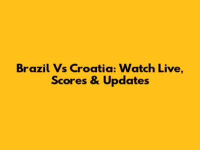 Brazil Vs Croatia: Watch Live, Scores & Updates