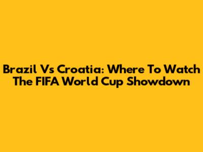 Brazil Vs Croatia: Where To Watch The FIFA World Cup Showdown