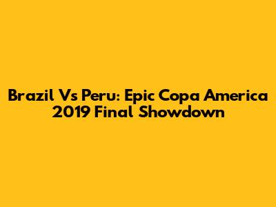 Brazil Vs Peru: Epic Copa America 2019 Final Showdown